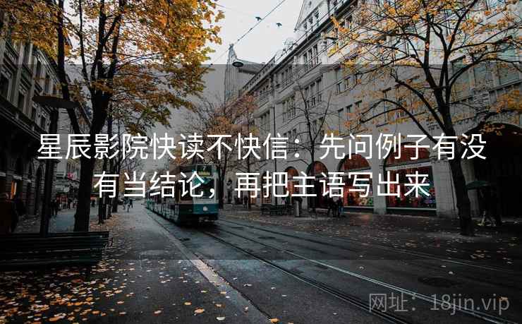 星辰影院快读不快信：先问例子有没有当结论，再把主语写出来