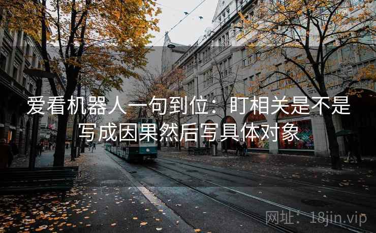 爱看机器人一句到位：盯相关是不是写成因果然后写具体对象