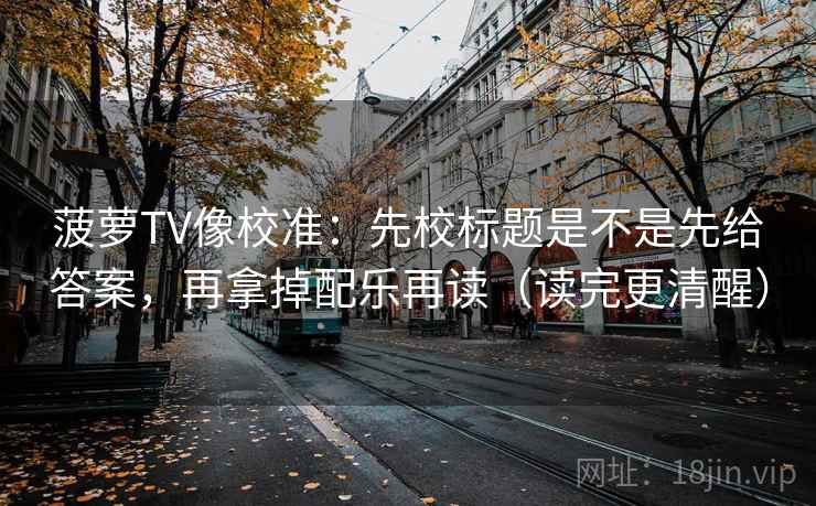 菠萝TV像校准：先校标题是不是先给答案，再拿掉配乐再读（读完更清醒）