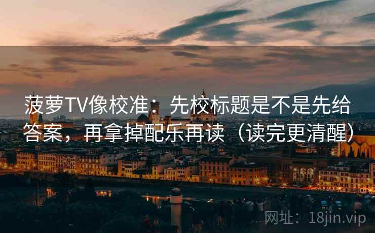 菠萝TV像校准：先校标题是不是先给答案，再拿掉配乐再读（读完更清醒）