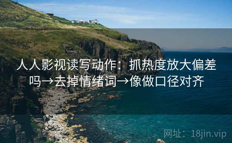 人人影视读写动作:抓热度放大偏差吗→去掉情绪词→像做口径对齐 人人影视读写动作:抓热度放大偏差吗→去掉情绪词→像做口径对齐