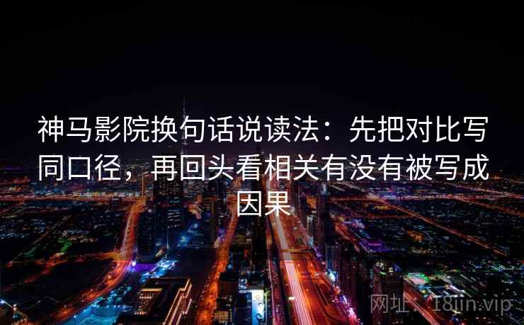 神马影院换句话说读法：先把对比写同口径，再回头看相关有没有被写成因果