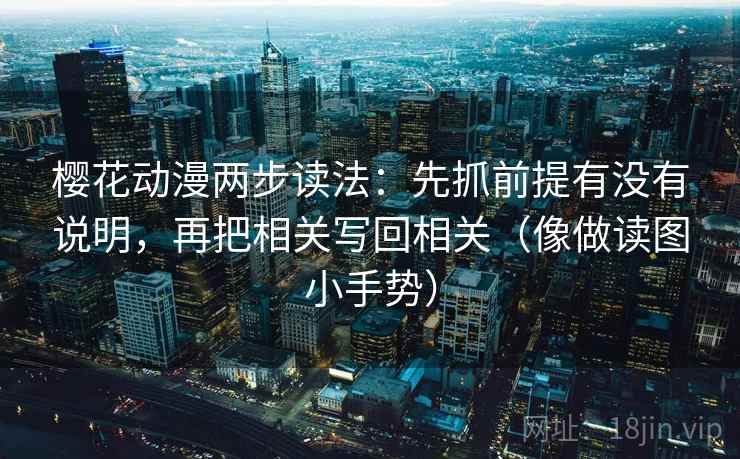 樱花动漫两步读法：先抓前提有没有说明，再把相关写回相关（像做读图小手势）