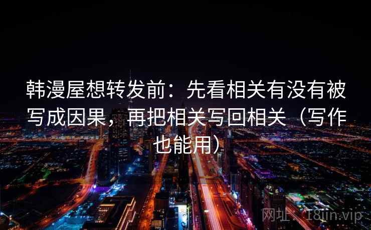 韩漫屋想转发前：先看相关有没有被写成因果，再把相关写回相关（写作也能用）