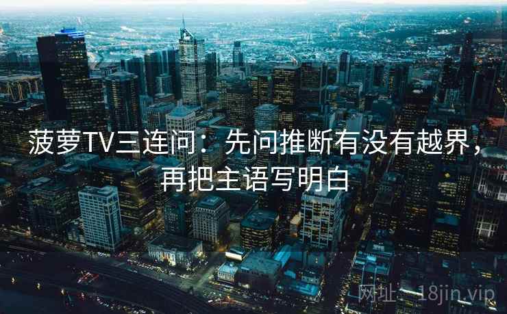菠萝TV三连问：先问推断有没有越界，再把主语写明白