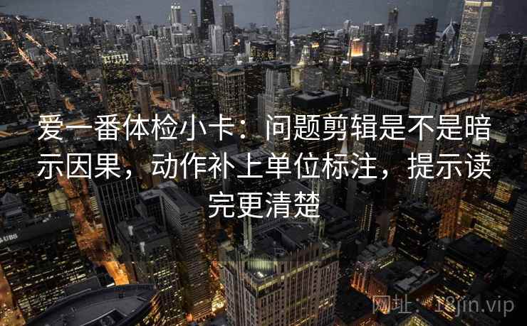 爱一番体检小卡：问题剪辑是不是暗示因果，动作补上单位标注，提示读完更清楚