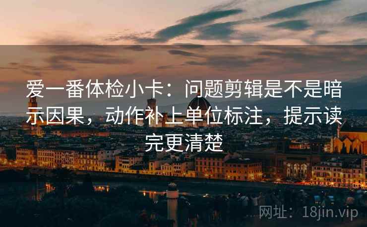 爱一番体检小卡：问题剪辑是不是暗示因果，动作补上单位标注，提示读完更清楚