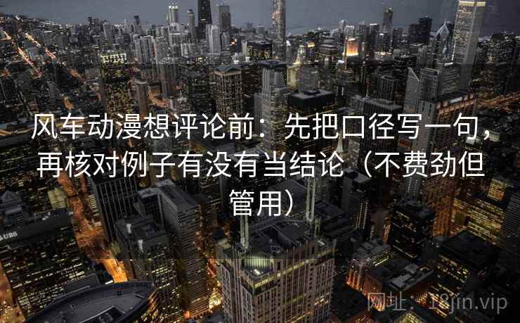 风车动漫想评论前：先把口径写一句，再核对例子有没有当结论（不费劲但管用）