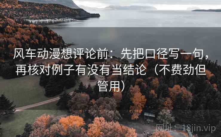风车动漫想评论前:先把口径写一句,再核对例子有没有当结论(不费劲但管用) 风车动漫想评论前:先把口径写一句,再核对例子有没有当结论(不费劲但管用)