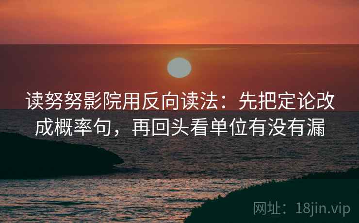 读努努影院用反向读法:先把定论改成概率句,再回头看单位有没有漏 读努努影院用反向读法:先把定论改成概率句,再回头看单位有没有漏