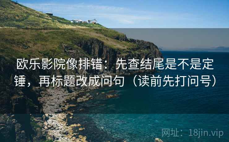 欧乐影院像排错：先查结尾是不是定锤，再标题改成问句（读前先打问号）