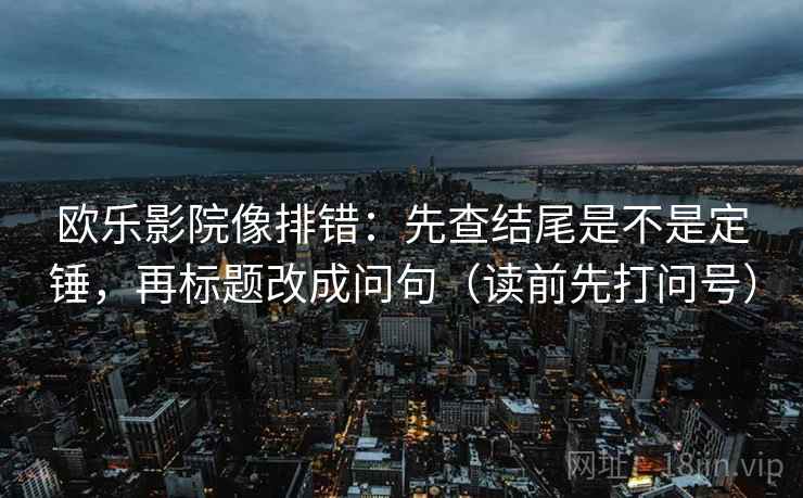 欧乐影院像排错：先查结尾是不是定锤，再标题改成问句（读前先打问号）