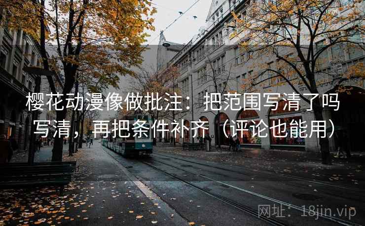 樱花动漫像做批注：把范围写清了吗写清，再把条件补齐（评论也能用）