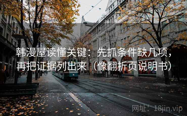韩漫屋读懂关键:先抓条件缺几项,再把证据列出来(像翻折页说明书) 韩漫屋读懂关键:先抓条件缺几项,再把证据列出来(像翻折页说明书)