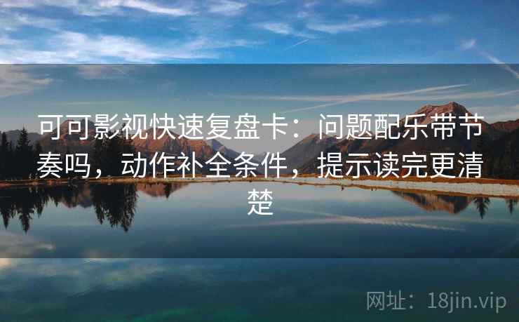可可影视快速复盘卡:问题配乐带节奏吗,动作补全条件,提示读完更清楚 可可影视快速复盘卡:问题配乐带节奏吗,动作补全条件,提示读完更清楚