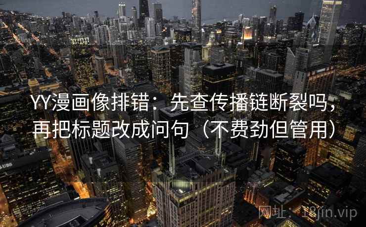 YY漫画像排错：先查传播链断裂吗，再把标题改成问句（不费劲但管用）