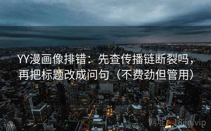 YY漫画像排错：先查传播链断裂吗，再把标题改成问句（不费劲但管用）