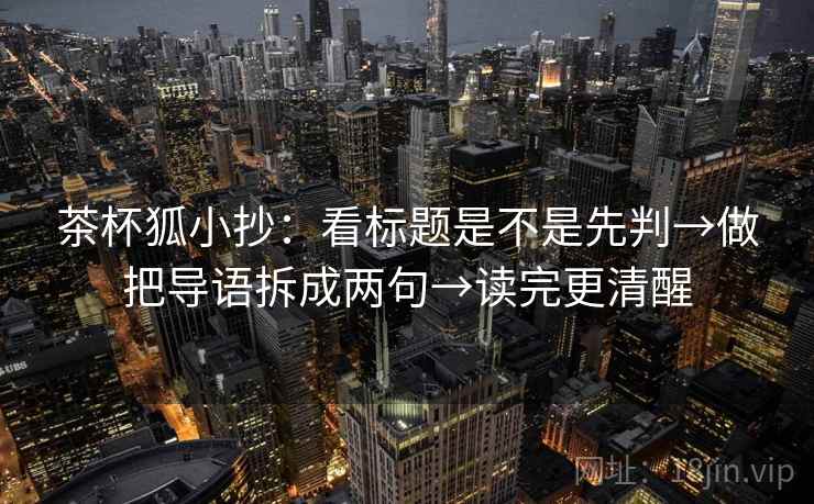 茶杯狐小抄：看标题是不是先判→做把导语拆成两句→读完更清醒