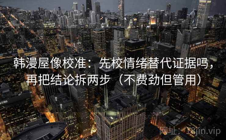韩漫屋像校准：先校情绪替代证据吗，再把结论拆两步（不费劲但管用）