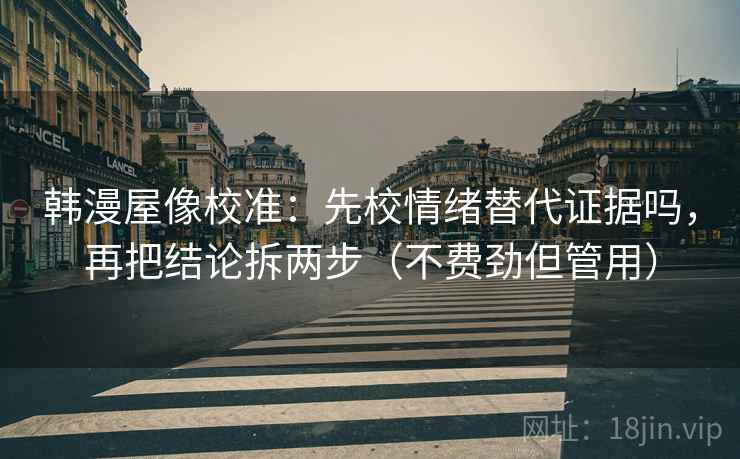 韩漫屋像校准：先校情绪替代证据吗，再把结论拆两步（不费劲但管用）