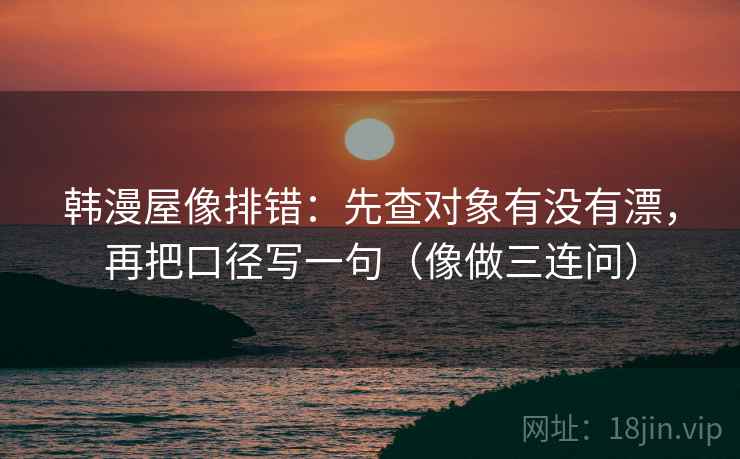 韩漫屋像排错：先查对象有没有漂，再把口径写一句（像做三连问）