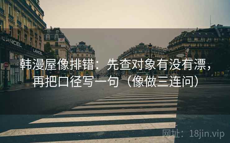 韩漫屋像排错：先查对象有没有漂，再把口径写一句（像做三连问）
