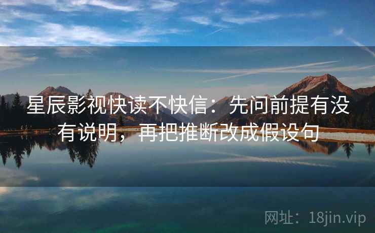 星辰影视快读不快信：先问前提有没有说明，再把推断改成假设句