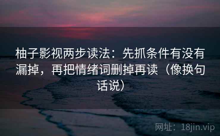 柚子影视两步读法：先抓条件有没有漏掉，再把情绪词删掉再读（像换句话说）