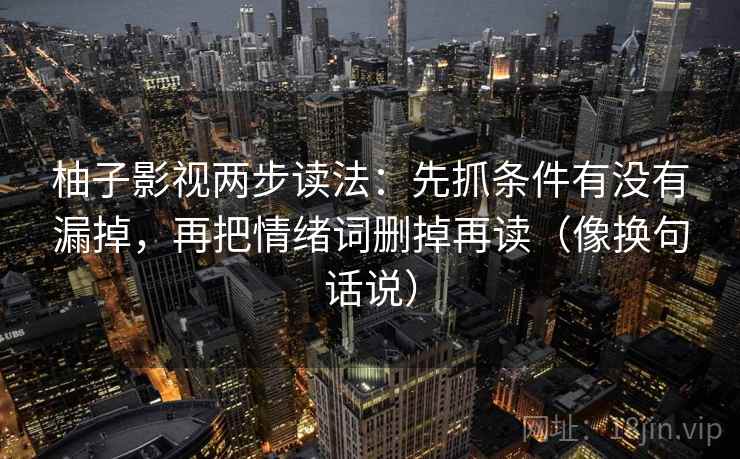 柚子影视两步读法:先抓条件有没有漏掉,再把情绪词删掉再读(像换句话说) 柚子影视两步读法:先抓条件有没有漏掉,再把情绪词删掉再读(像换句话说)
