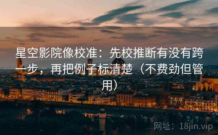 星空影院像校准：先校推断有没有跨一步，再把例子标清楚（不费劲但管用）