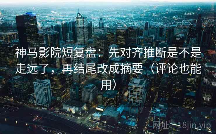 神马影院短复盘：先对齐推断是不是走远了，再结尾改成摘要（评论也能用）
