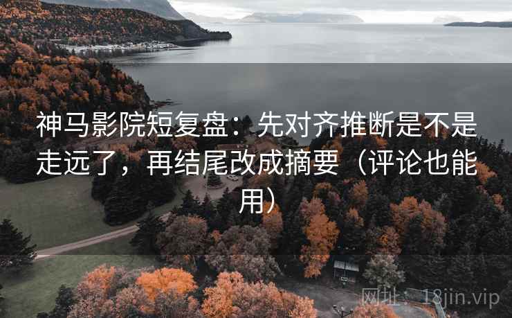 神马影院短复盘：先对齐推断是不是走远了，再结尾改成摘要（评论也能用）