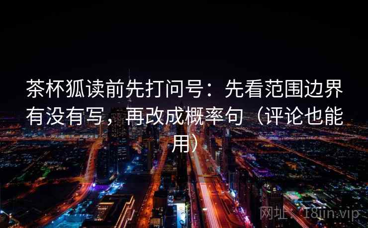 茶杯狐读前先打问号：先看范围边界有没有写，再改成概率句（评论也能用）
