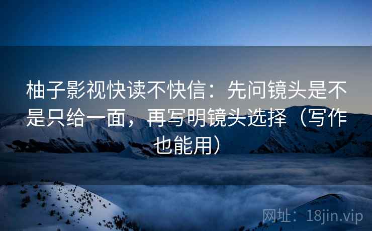 柚子影视快读不快信:先问镜头是不是只给一面,再写明镜头选择(写作也能用) 柚子影视快读不快信:先问镜头是不是只给一面,再写明镜头选择(写作也能用)