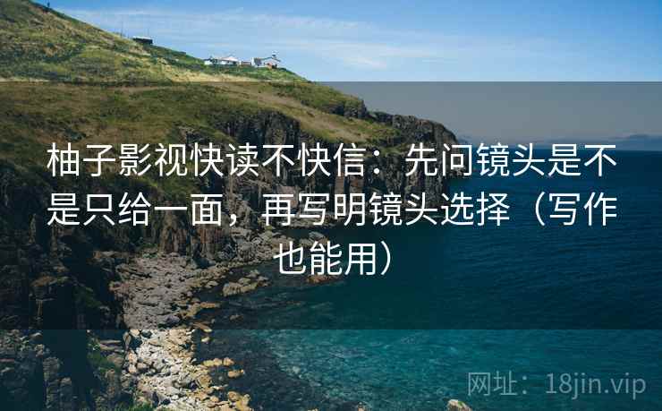 柚子影视快读不快信：先问镜头是不是只给一面，再写明镜头选择（写作也能用）