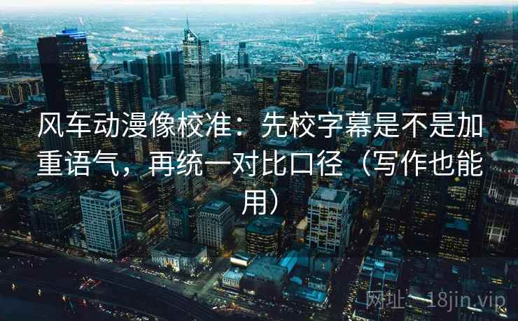 风车动漫像校准：先校字幕是不是加重语气，再统一对比口径（写作也能用）