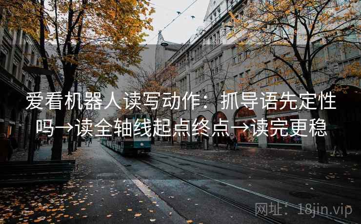 爱看机器人读写动作：抓导语先定性吗→读全轴线起点终点→读完更稳