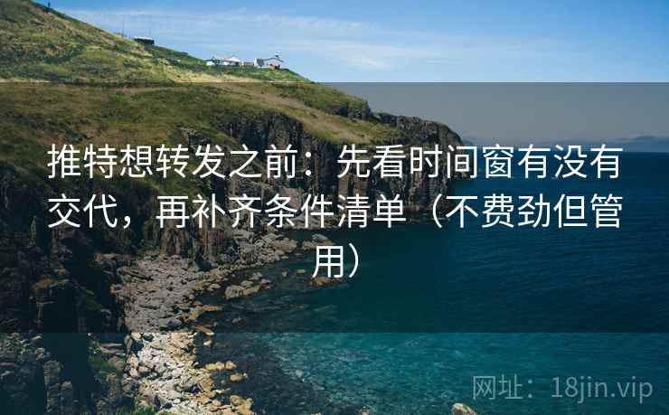推特想转发之前：先看时间窗有没有交代，再补齐条件清单（不费劲但管用）