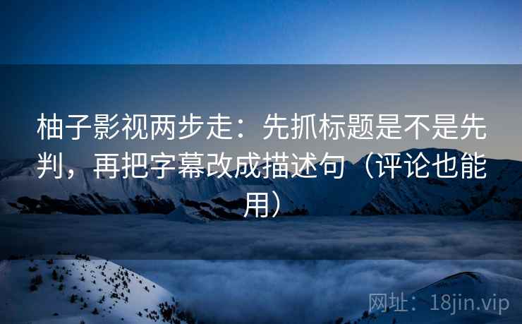 柚子影视两步走：先抓标题是不是先判，再把字幕改成描述句（评论也能用）
