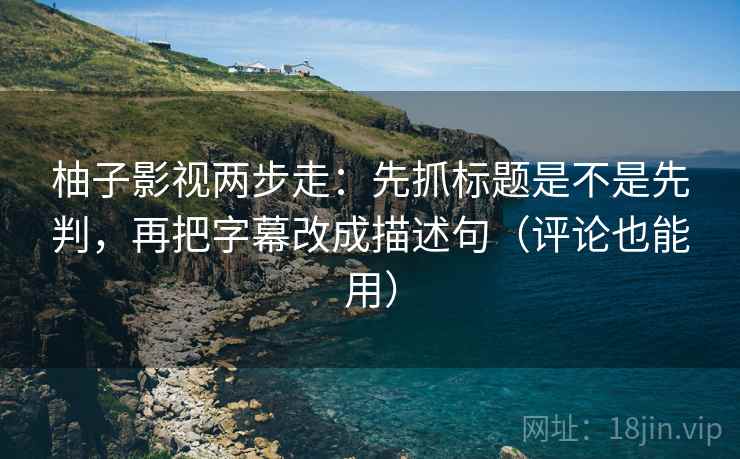 柚子影视两步走：先抓标题是不是先判，再把字幕改成描述句（评论也能用）