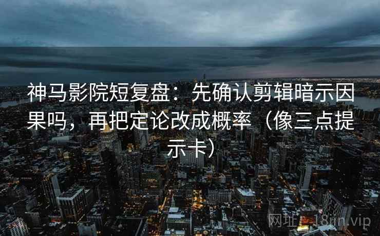 神马影院短复盘：先确认剪辑暗示因果吗，再把定论改成概率（像三点提示卡）