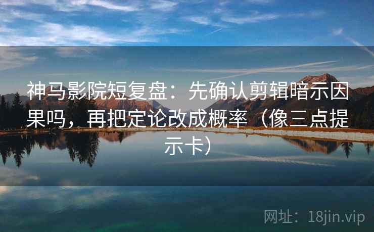 神马影院短复盘：先确认剪辑暗示因果吗，再把定论改成概率（像三点提示卡）