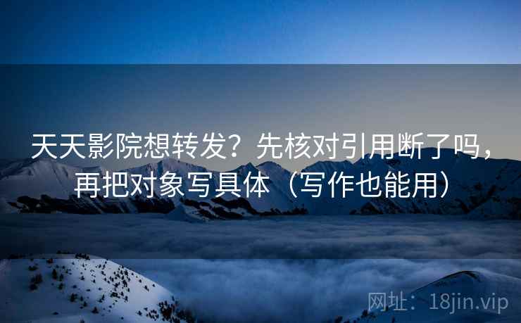天天影院想转发？先核对引用断了吗，再把对象写具体（写作也能用）
