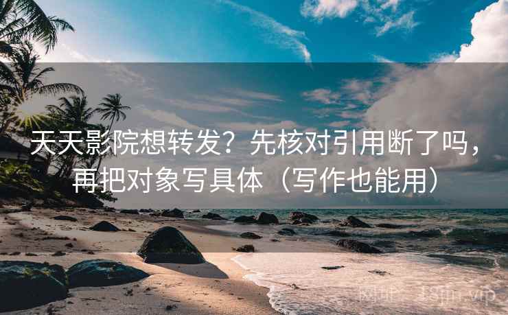 天天影院想转发？先核对引用断了吗，再把对象写具体（写作也能用）