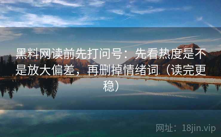 黑料网读前先打问号：先看热度是不是放大偏差，再删掉情绪词（读完更稳）