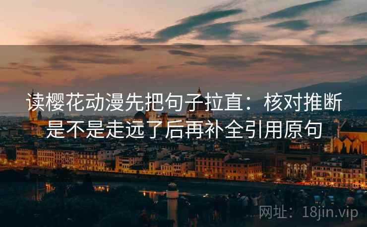 读樱花动漫先把句子拉直：核对推断是不是走远了后再补全引用原句
