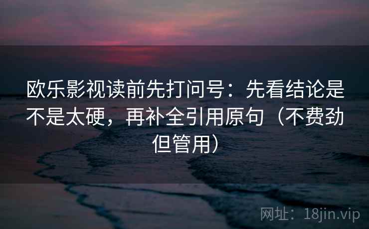 欧乐影视读前先打问号：先看结论是不是太硬，再补全引用原句（不费劲但管用）