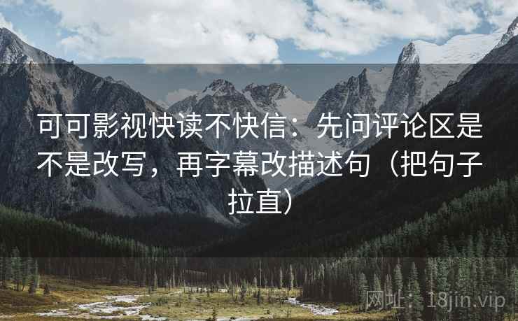 可可影视快读不快信：先问评论区是不是改写，再字幕改描述句（把句子拉直）