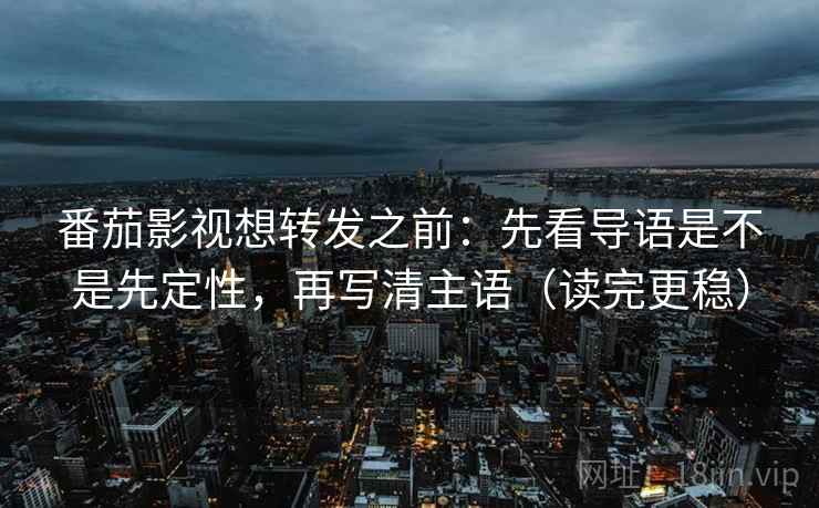 番茄影视想转发之前：先看导语是不是先定性，再写清主语（读完更稳）