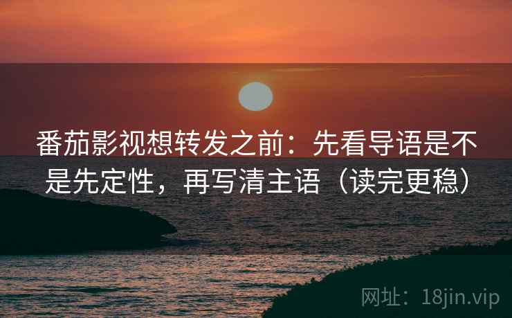 番茄影视想转发之前：先看导语是不是先定性，再写清主语（读完更稳）